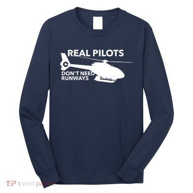 Real Pilots Dont Need Runways Helicopter Pilot Long Sleeve Shirt