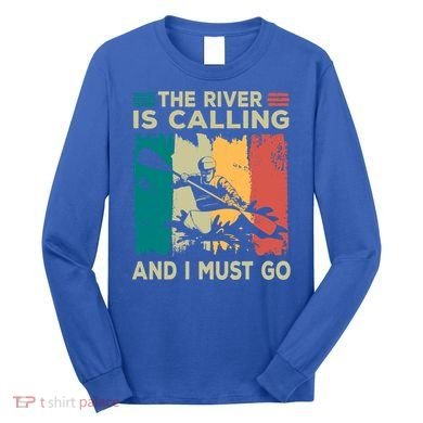 Rafting Saying The River Is Calling And I Must Go Rafting Meaningful Gift Long Sleeve Shirt