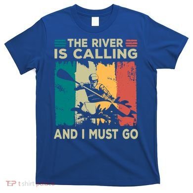 Rafting Saying The River Is Calling And I Must Go Rafting Meaningful Gift T-Shirt