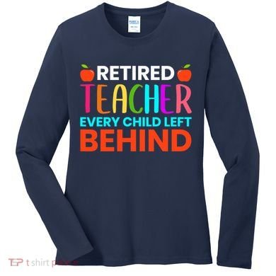 Retired Teacher Every Child Left Behind Retirement Gift Women's Long Sleeve Shirt