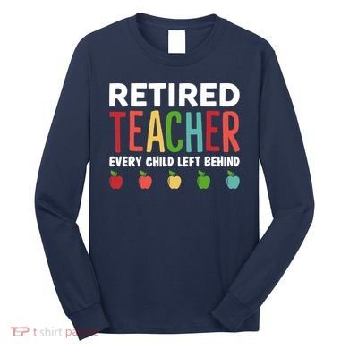 Retired Teacher Every Child Left Behind Funny Gift Long Sleeve Shirt