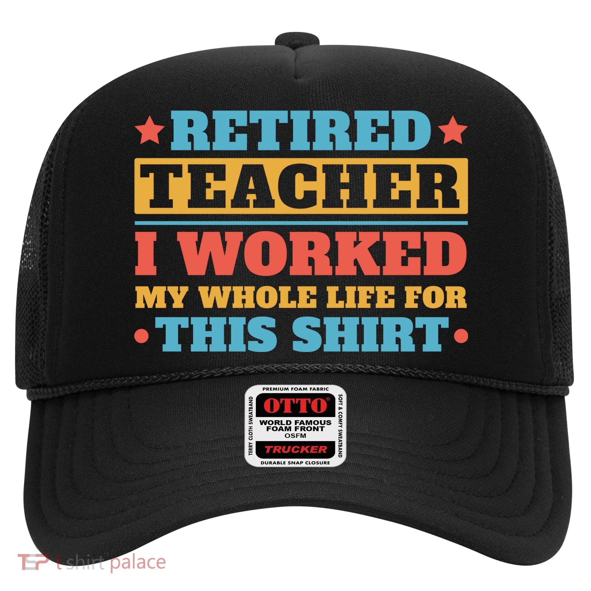 Retired Teacher I Worked My Whole Life For This Shirt Hat
