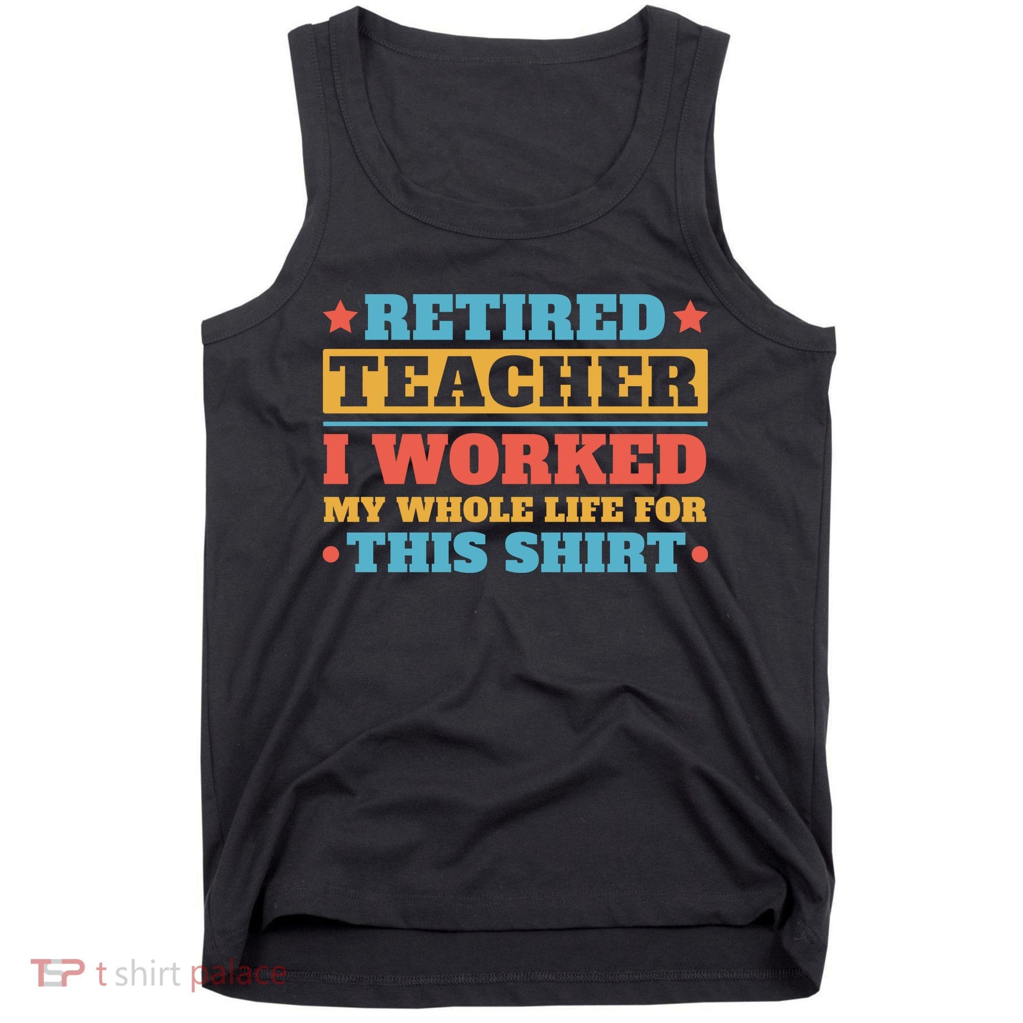 Retired Teacher I Worked My Whole Life For This Shirt Tank Top