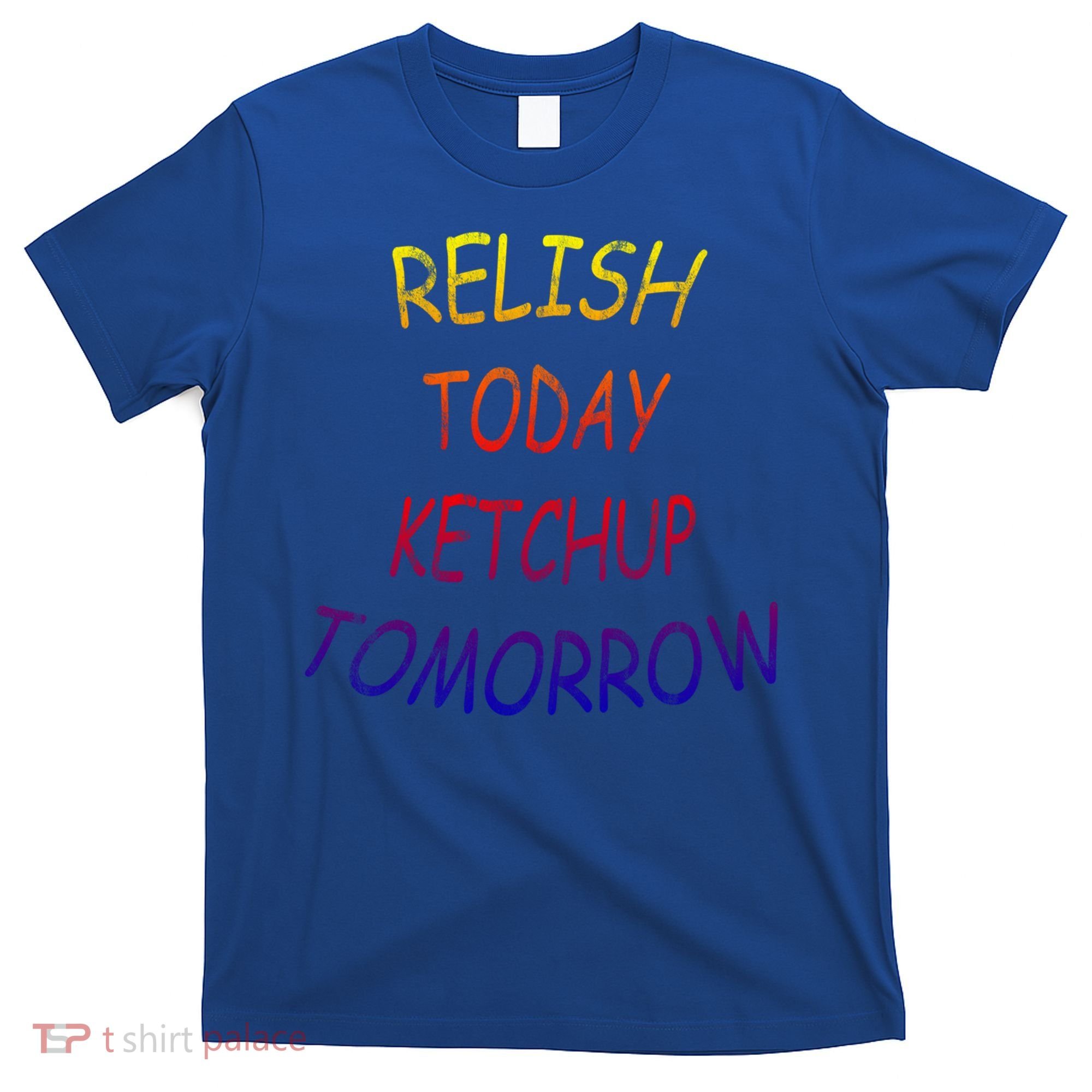 Relish Today Ketchup Tomorrow Giftgift T-Shirt
