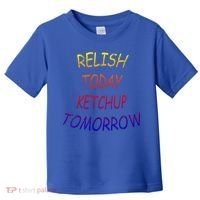 Relish Today Ketchup Tomorrow Giftgift Toddler T-Shirt thumb 0