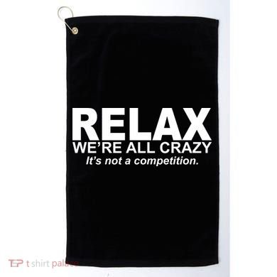 Relax We're All Crazy It's Not A Competition Golf Towel