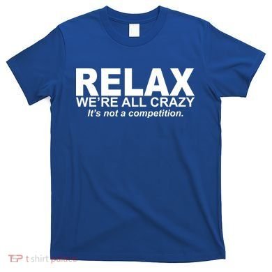 Relax We're All Crazy It's Not A Competition T-Shirt