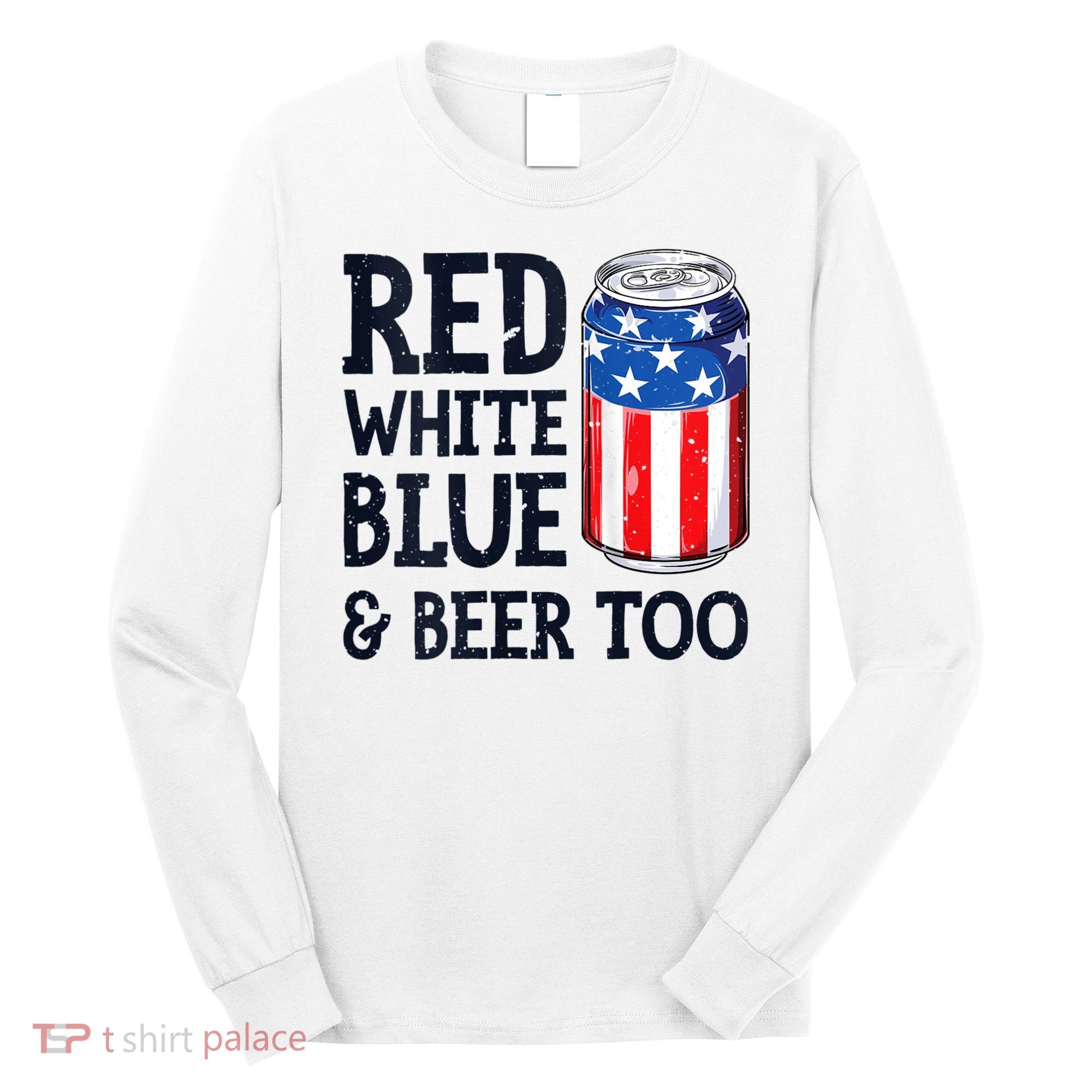 Red White Blue And Beer Too 4th Of July Drinking Long Sleeve Shirt