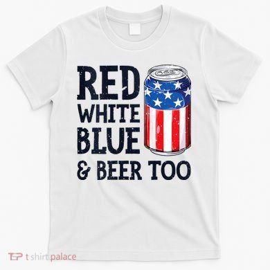 Red White Blue And Beer Too 4th Of July Drinking T-Shirt