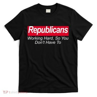 Republicans Working Hard So You Don't Have To T-Shirt