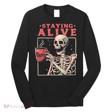 Staying Alive Coffee Lovers Funny Skeleton Funny Skull Skeleton Lovers Long Sleeve Shirt