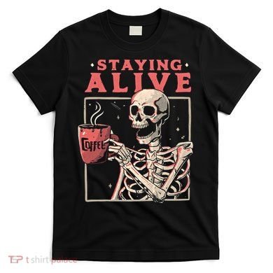 Staying Alive Coffee Lovers Funny Skeleton Funny Skull Skeleton Lovers T-Shirt