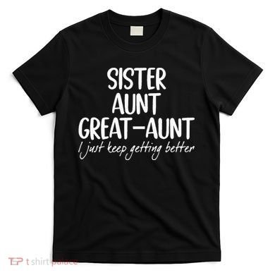 sister aunt greataunt i just keep getting better T-Shirt