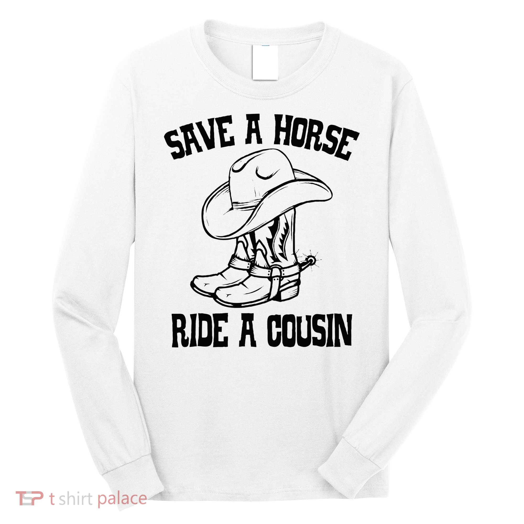Save A Horse Ride A Cousin All Trash No Trailer Trash YAll Long Sleeve Shirt