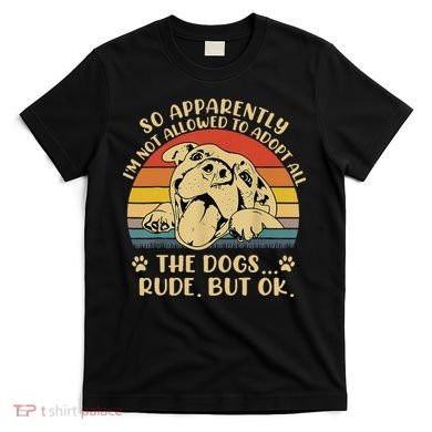So Apparently I'm Not Allowed To Adopt All The Dogs T-Shirt