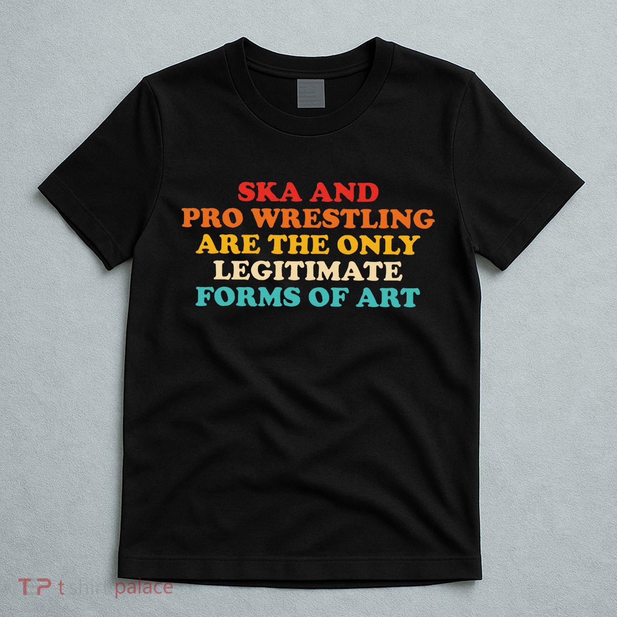 Ska And Pro Wrestling Are The Only Legitimate Forms Of Art T-Shirt