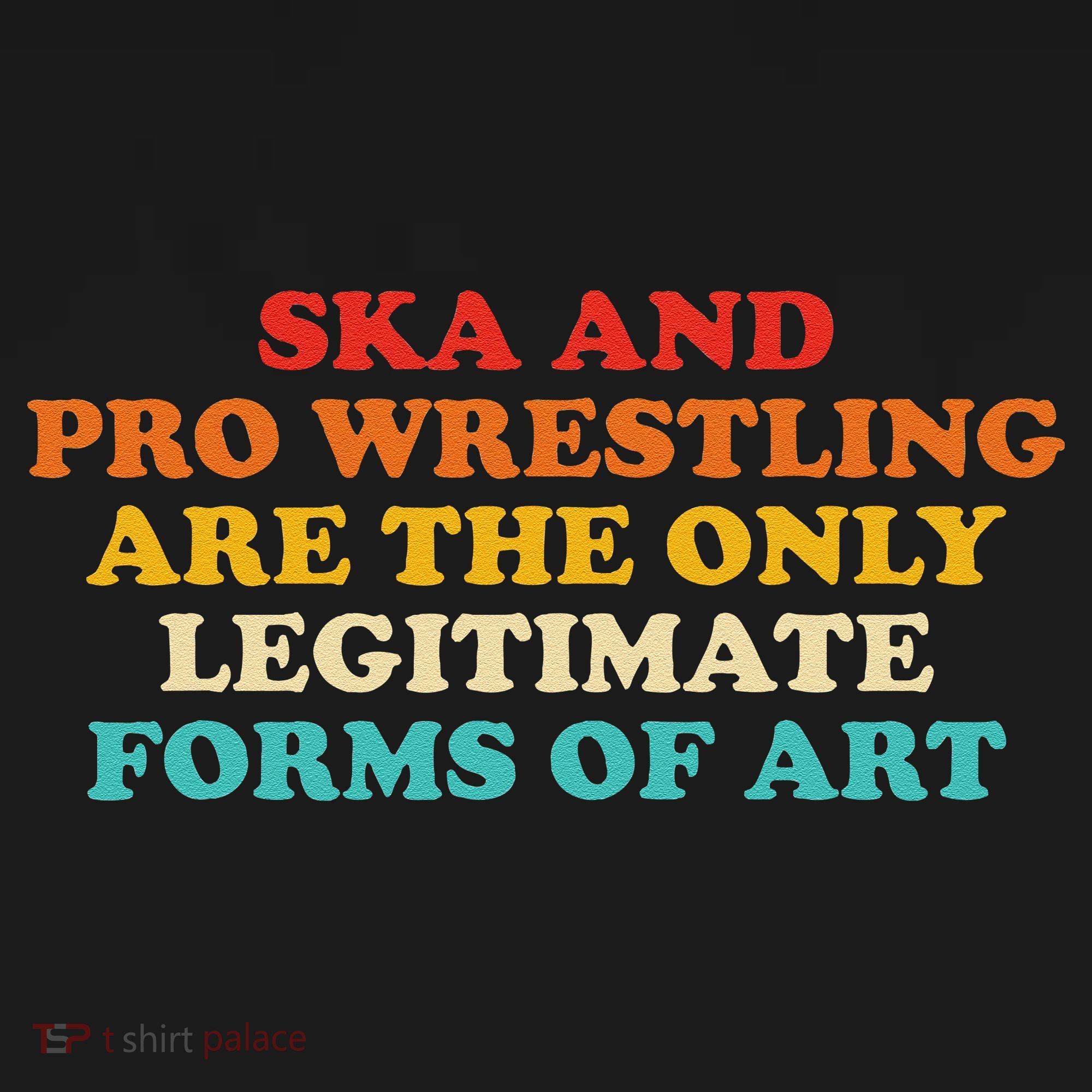 Ska And Pro Wrestling Are The Only Legitimate Forms Of Art T-Shirt