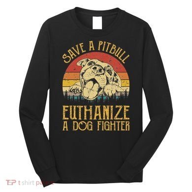 Save A Pitbull Euthanize A Dog Fighter Pitbull Lovers Long Sleeve Shirt
