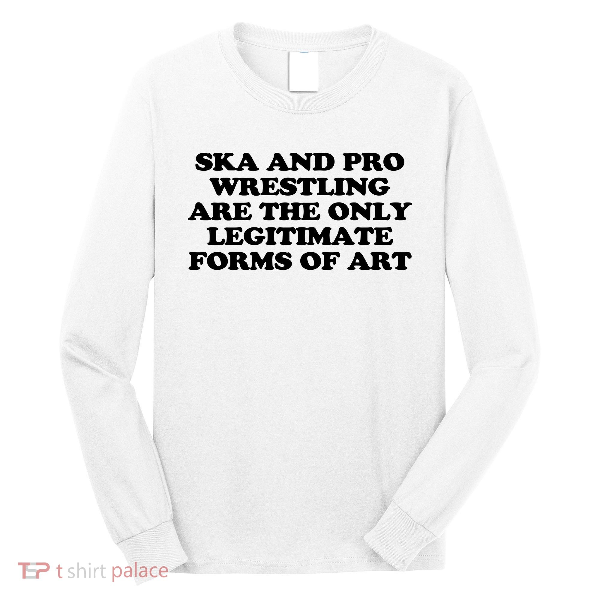 Ska And Pro Wrestling Are The Only Legitimate Forms Of Art Long Sleeve Shirt