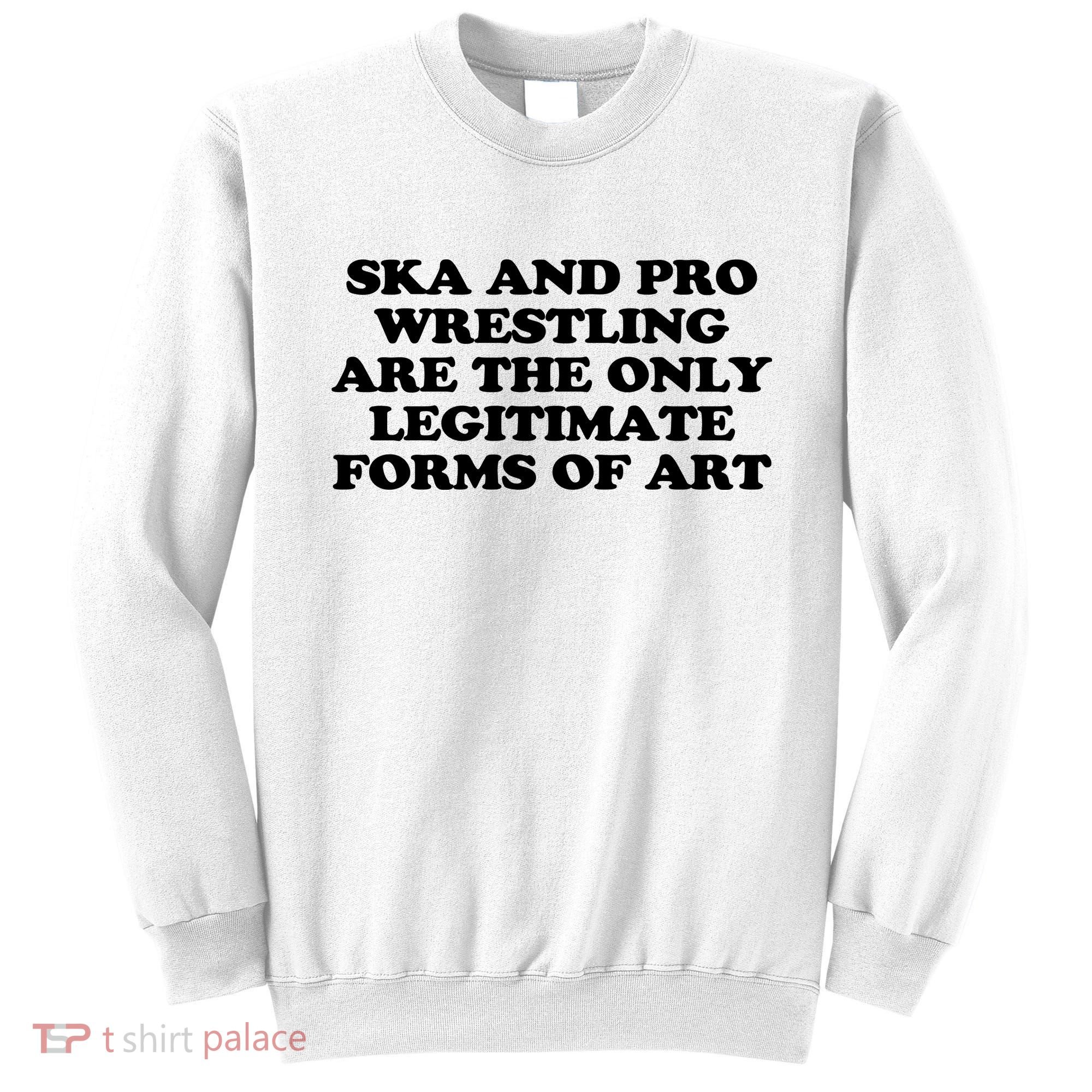 Ska And Pro Wrestling Are The Only Legitimate Forms Of Art Sweatshirt