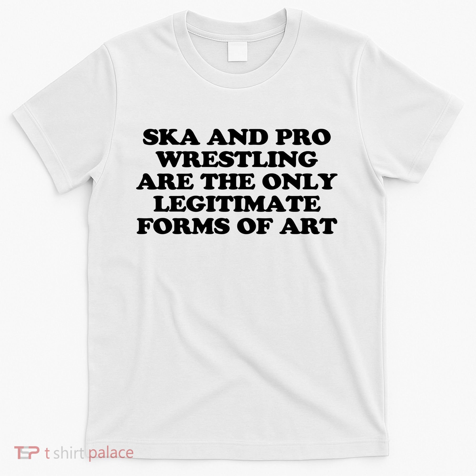 Ska And Pro Wrestling Are The Only Legitimate Forms Of Art T-Shirt