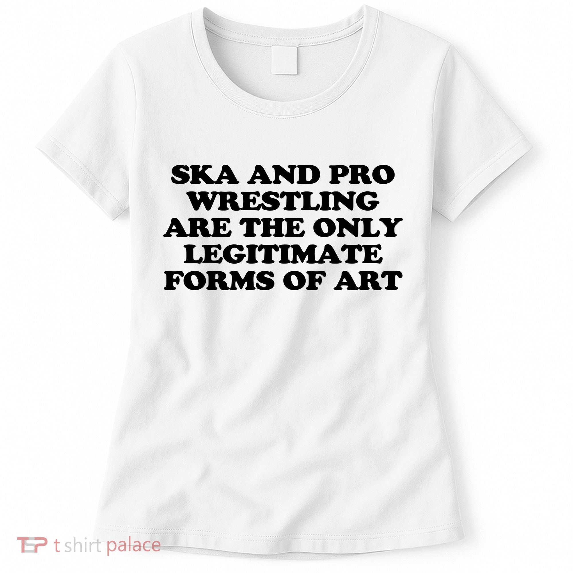 Ska And Pro Wrestling Are The Only Legitimate Forms Of Art Women's T-Shirt