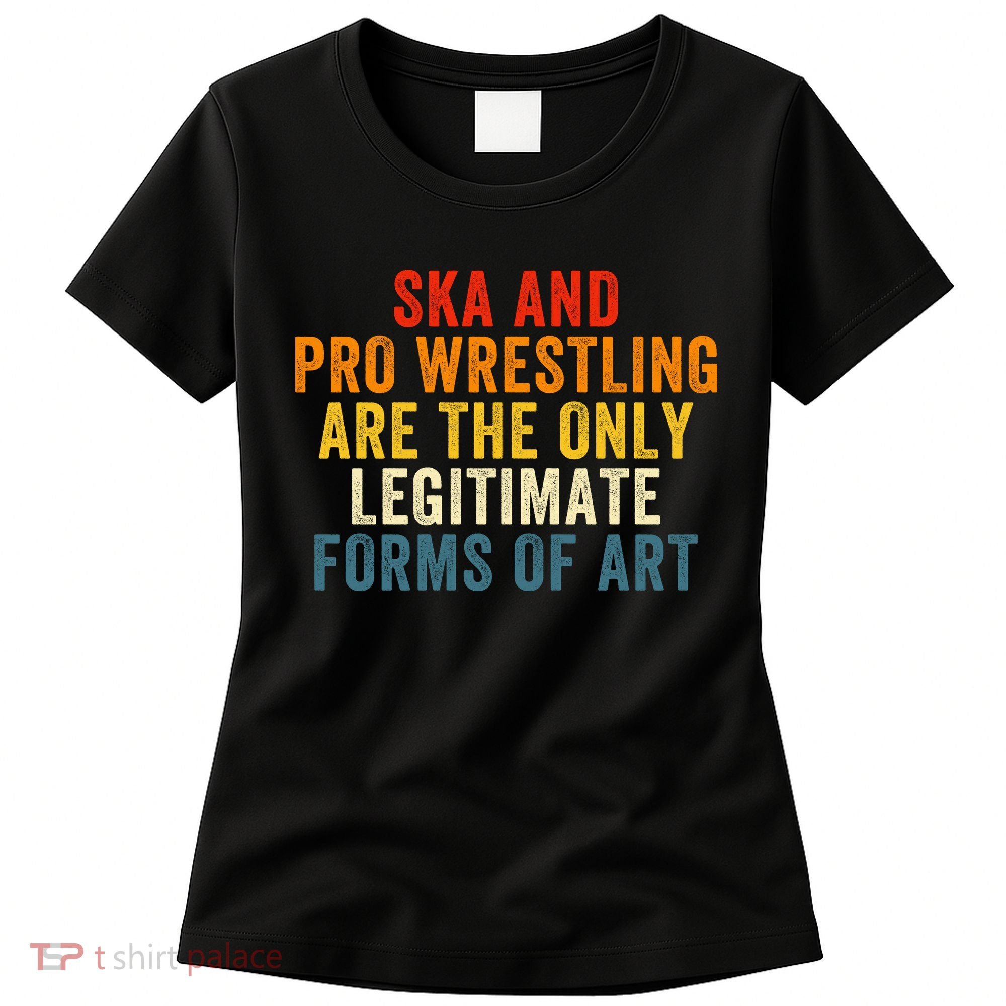 Ska And Pro Wrestling Are The Only Legitimate Forms Of Art Women's T-Shirt