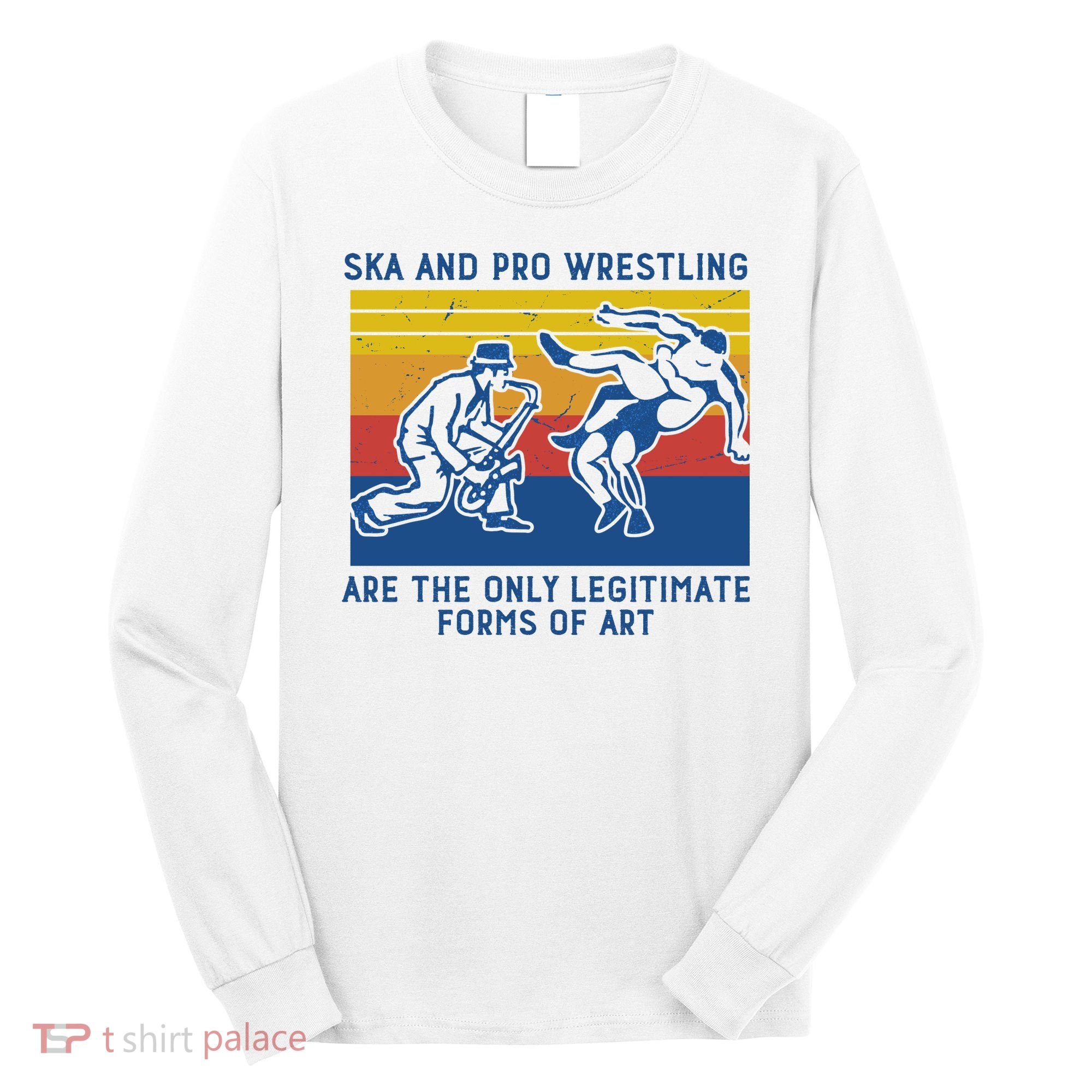 Ska And Pro Wrestling Are The Only Legitimate Forms Of Art Long Sleeve Shirt