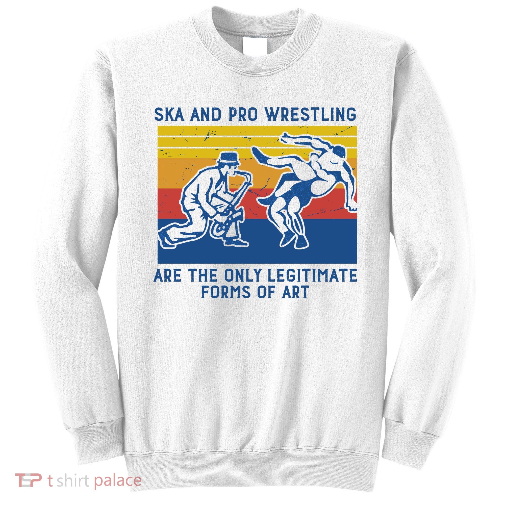 Ska And Pro Wrestling Are The Only Legitimate Forms Of Art Sweatshirt