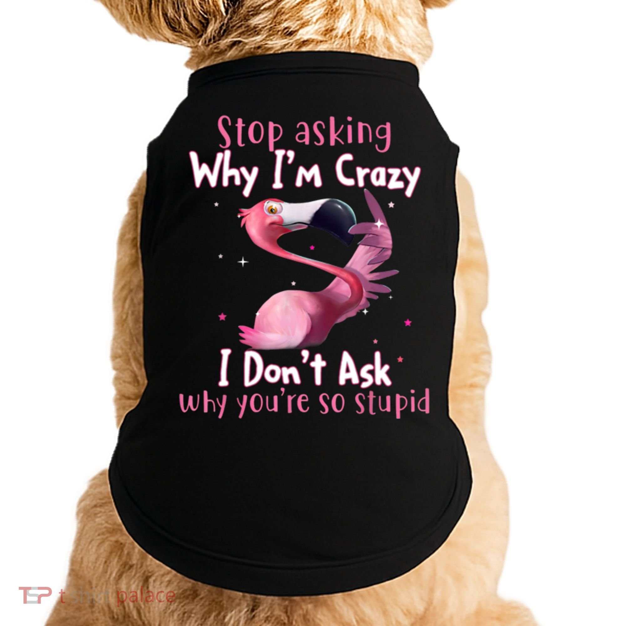 Stop Asking Why I'm Crazy I Don't Ask Why You're So Stupid Funny Doggie Tank