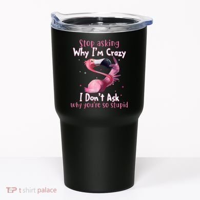 Stop Asking Why I'm Crazy I Don't Ask Why You're So Stupid Funny Tumbler