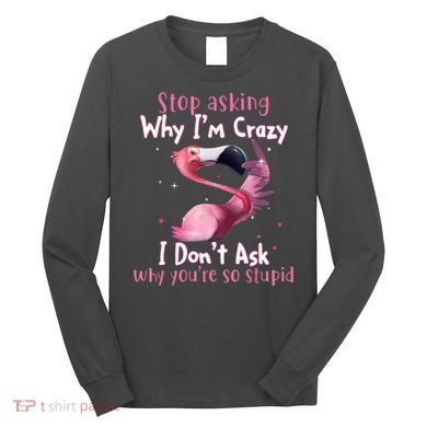 Stop Asking Why I'm Crazy I Don't Ask Why You're So Stupid Funny Long Sleeve Shirt