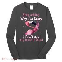 Stop Asking Why I'm Crazy I Don't Ask Why You're So Stupid Funny Long Sleeve Shirt thumb 0