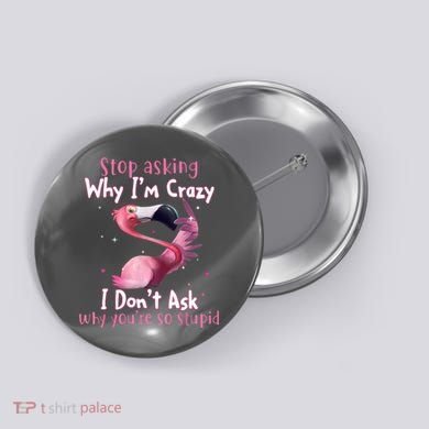 Stop Asking Why I'm Crazy I Don't Ask Why You're So Stupid Funny Button