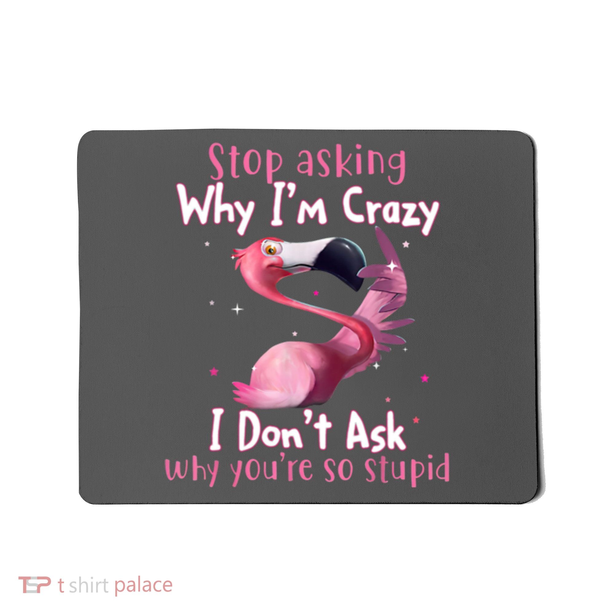 Stop Asking Why I'm Crazy I Don't Ask Why You're So Stupid Funny Mousepad