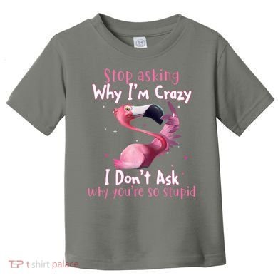 Stop Asking Why I'm Crazy I Don't Ask Why You're So Stupid Funny Toddler T-Shirt