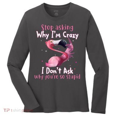 Stop Asking Why I'm Crazy I Don't Ask Why You're So Stupid Funny Women's Long Sleeve Shirt