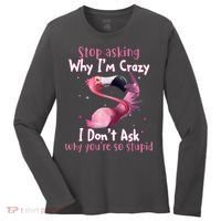 Stop Asking Why I'm Crazy I Don't Ask Why You're So Stupid Funny Women's Long Sleeve Shirt thumb 0