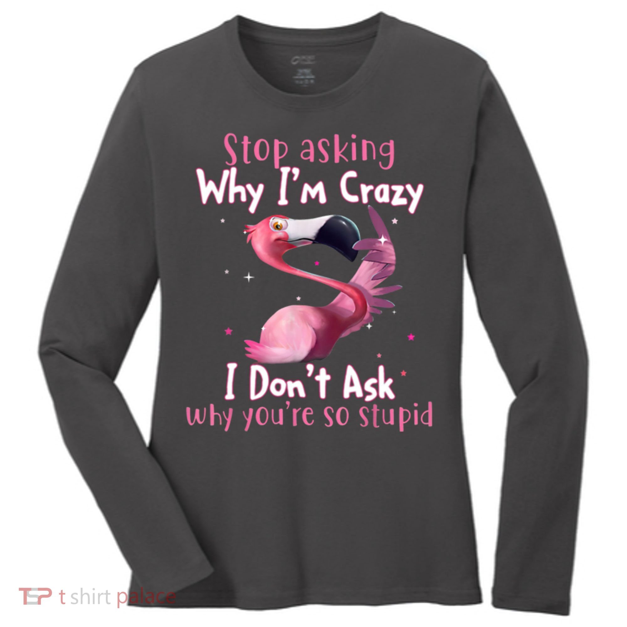 Stop Asking Why I'm Crazy I Don't Ask Why You're So Stupid Funny Women's Long Sleeve Shirt