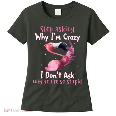 Stop Asking Why I'm Crazy I Don't Ask Why You're So Stupid Funny Women's T-Shirt
