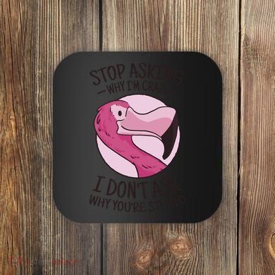 Stop Asking Why I'm Crazy I Don't Ask Why You're Stupid Coaster