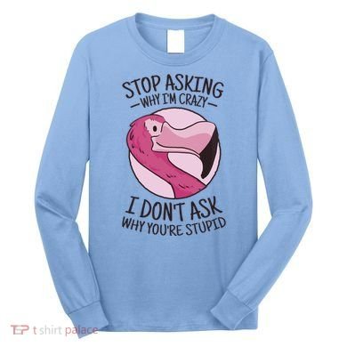 Stop Asking Why I'm Crazy I Don't Ask Why You're Stupid Long Sleeve Shirt