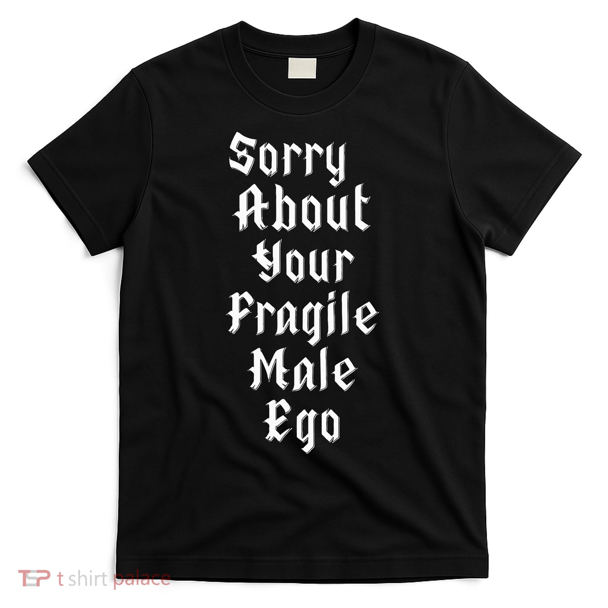 Sorry About Your Fragile Male Ego= T-Shirt