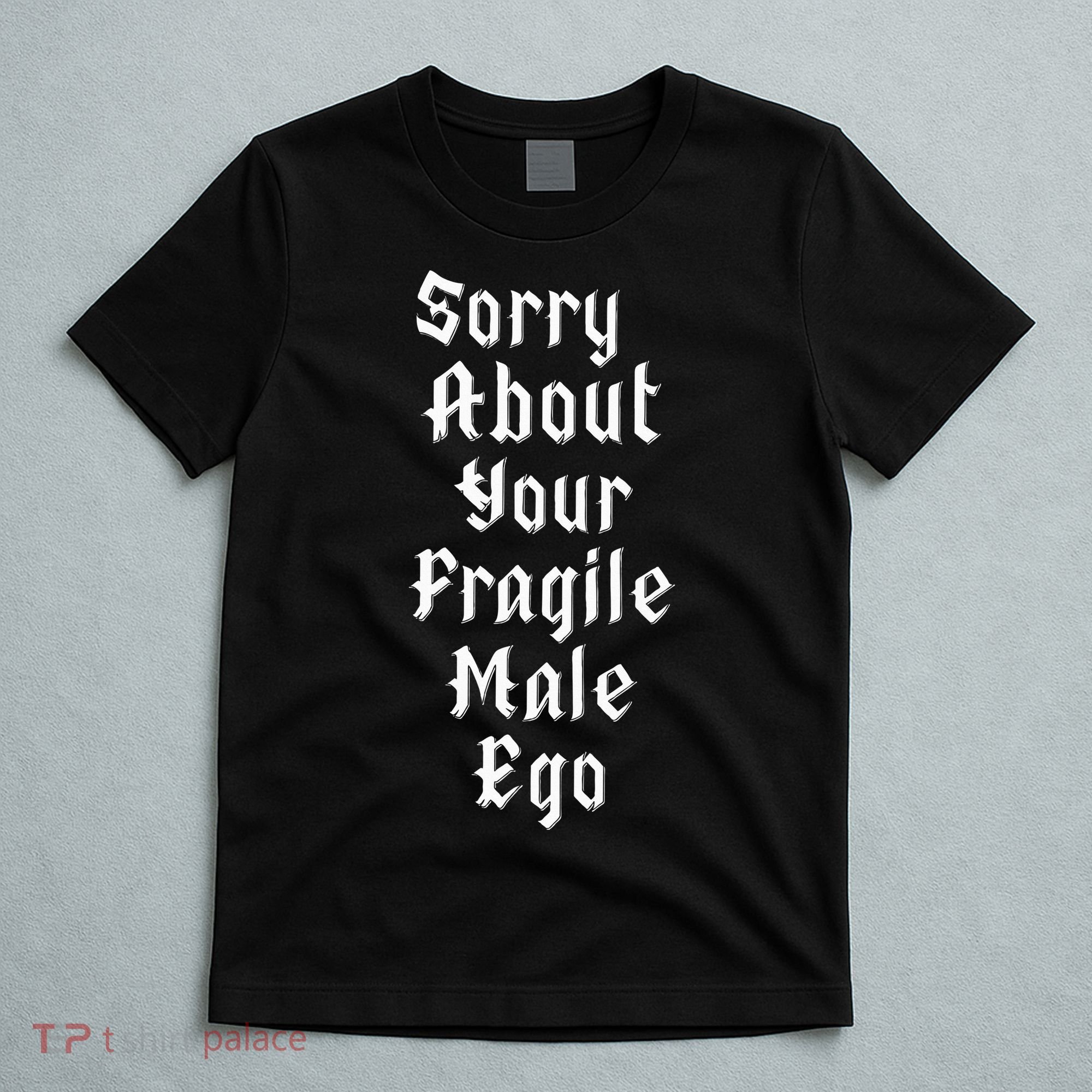 Sorry About Your Fragile Male Ego= T-Shirt