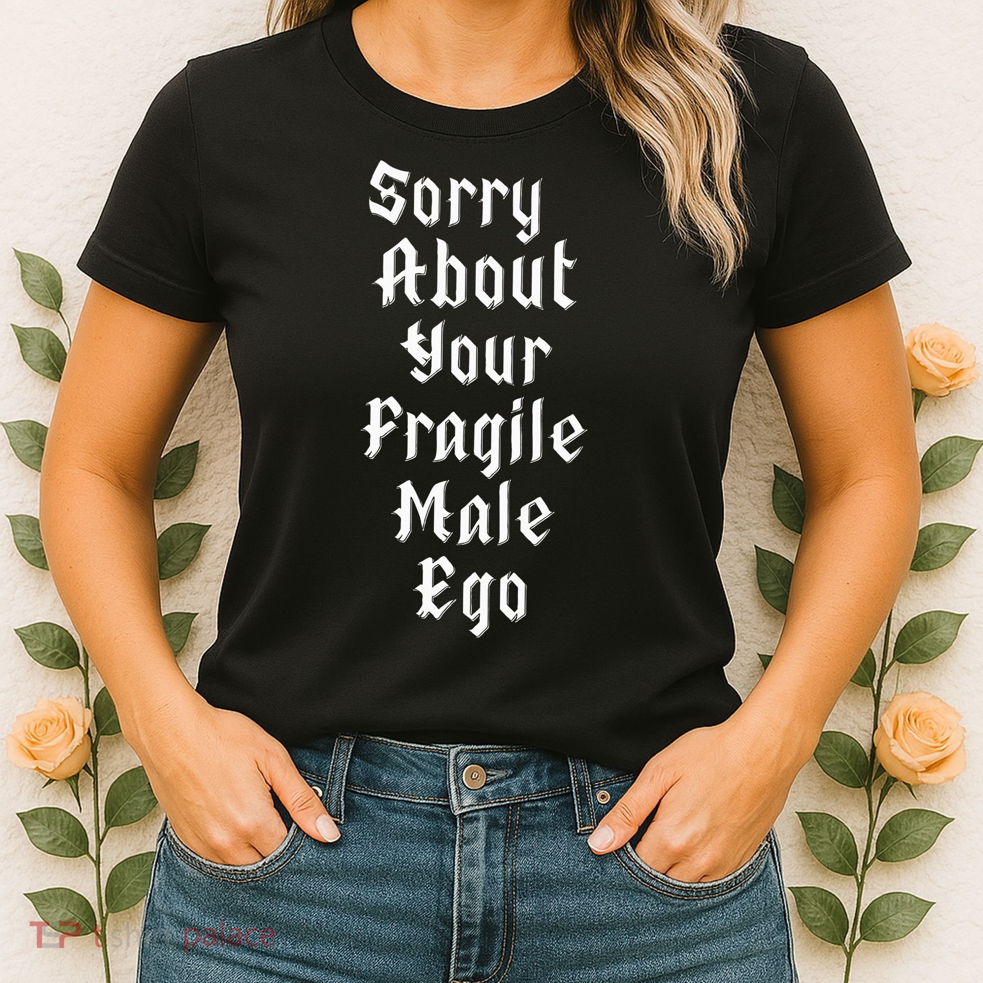 Sorry About Your Fragile Male Ego= Women's T-Shirt
