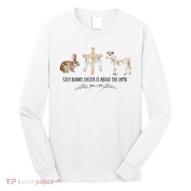 Silly Bunny Easter Is About The Lamb God Jesus Easter Day Faith Long Sleeve Shirt