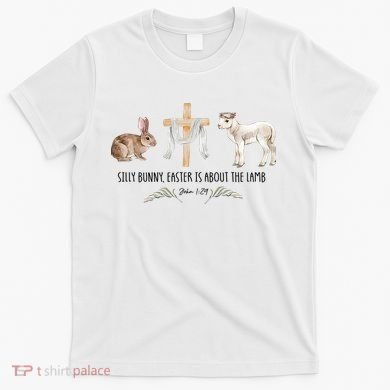 Silly Bunny Easter Is About The Lamb God Jesus Easter Day Faith T-Shirt