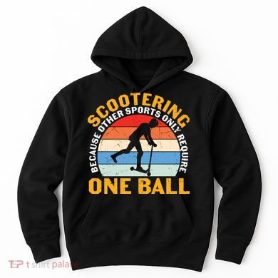 Scootering Because Other Sports Only Require One Ball Scooter Plus Size Shirts Hoodie