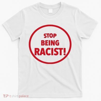 Stop Being Racist T-Shirt