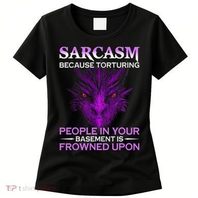 Sarcasm Because Torturing People In Your Basement Is Frowned Women's T-Shirt